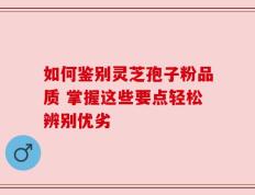 如何鉴别灵芝孢子粉品质 掌握这些要点轻松辨别优劣