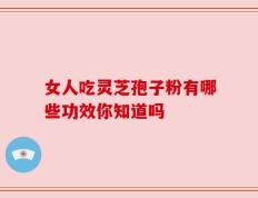 女人吃灵芝孢子粉有哪些功效你知道吗