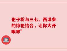 孢子粉与三七、西洋参的惊艳结合，让你大开眼界”
