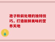 孢子粉前处理的独特技巧，打造新鲜美味的营养天地