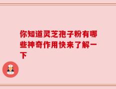 你知道灵芝孢子粉有哪些神奇作用快来了解一下