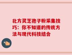 北方灵芝孢子粉采集技巧：你不知道的传统方法与现代科技结合