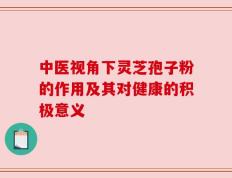 中医视角下灵芝孢子粉的作用及其对健康的积极意义