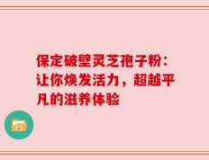 保定破壁灵芝孢子粉：让你焕发活力，超越平凡的滋养体验
