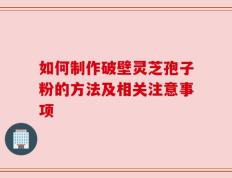 如何制作破壁灵芝孢子粉的方法及相关注意事项