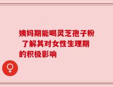 姨妈期能喝灵芝孢子粉 了解其对女性生理期的积极影响
