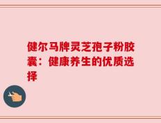 健尔马牌灵芝孢子粉胶囊：健康养生的优质选择