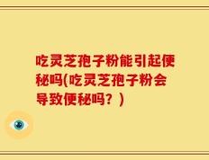 吃灵芝孢子粉能引起便秘吗(吃灵芝孢子粉会导致便秘吗？)
