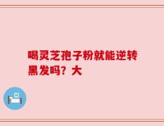 喝灵芝孢子粉就能逆转黑发吗？大