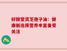 好醇堂灵芝孢子油：健康新选择营养丰富备受关注
