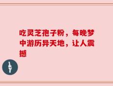 吃灵芝孢子粉，每晚梦中游历异天地，让人震撼