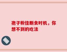 孢子粉佳断食时机，你想不到的吃法