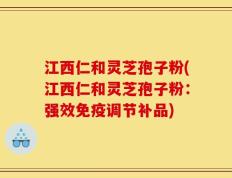 江西仁和灵芝孢子粉(江西仁和灵芝孢子粉：强效免疫调节补品)