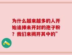 为什么越来越多的人开始追捧未开封的孢子粉？我们来揭开其中的”