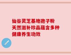 仙谷灵芝基地孢子粉 天然滋补珍品蕴含多种健康养生功效