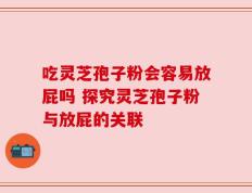 吃灵芝孢子粉会容易放屁吗 探究灵芝孢子粉与放屁的关联