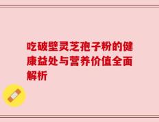 吃破壁灵芝孢子粉的健康益处与营养价值全面解析