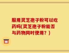 服用灵芝孢子粉可以吃药吗(灵芝孢子粉能否与药物同时使用？)