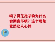 喝了灵芝孢子粉为什么会彻夜不眠？这个现象竟然让人心惊