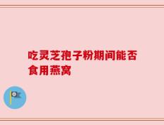 吃灵芝孢子粉期间能否食用燕窝