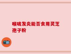 喉咙发炎能否食用灵芝孢子粉