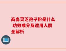 商淼灵芝孢子粉是什么 功效成分及适用人群全解析
