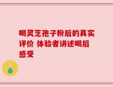 喝灵芝孢子粉后的真实评价 体验者讲述喝后感受