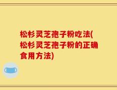 松杉灵芝孢子粉吃法(松杉灵芝孢子粉的正确食用方法)