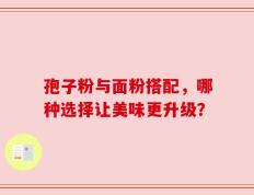 孢子粉与面粉搭配，哪种选择让美味更升级？