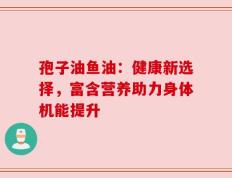 孢子油鱼油：健康新选择，富含营养助力身体机能提升