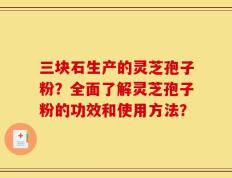 三块石生产的灵芝孢子粉？全面了解灵芝孢子粉的功效和使用方法？