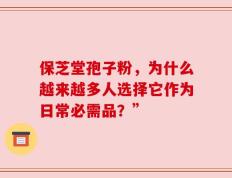 保芝堂孢子粉，为什么越来越多人选择它作为日常必需品？”