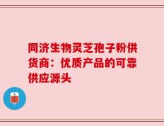 同济生物灵芝孢子粉供货商：优质产品的可靠供应源头