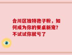 合川区独特孢子粉，如何成为你的餐桌新宠？不试试你就亏了