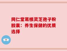 同仁堂葛根灵芝孢子粉胶囊：养生保健的优质选择