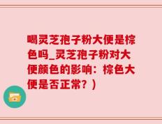 喝灵芝孢子粉大便是棕色吗_灵芝孢子粉对大便颜色的影响：棕色大便是否正常？)