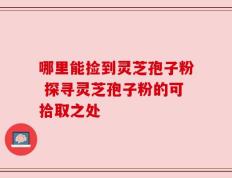 哪里能捡到灵芝孢子粉 探寻灵芝孢子粉的可拾取之处