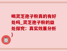 喝灵芝孢子粉真的有好处吗_灵芝孢子粉的益处探究：真实效果分析)