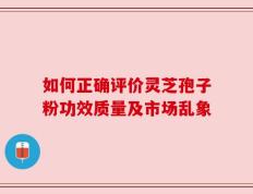 如何正确评价灵芝孢子粉功效质量及市场乱象