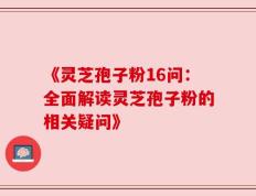 《灵芝孢子粉16问：全面解读灵芝孢子粉的相关疑问》