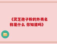 《灵芝孢子粉的外壳名称是什么 你知道吗》