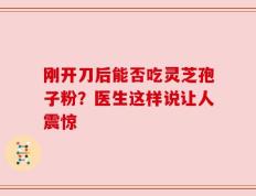 刚开刀后能否吃灵芝孢子粉？医生这样说让人震惊