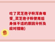 吃了灵芝孢子粉浑身难受_灵芝孢子粉使用后身体不适的原因分析及应对措施)