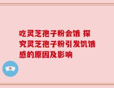 吃灵芝孢子粉会饿 探究灵芝孢子粉引发饥饿感的原因及影响
