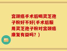 宫颈癌手术后喝灵芝孢子粉好不好(手术后服用灵芝孢子粉对宫颈癌康复有益吗？)