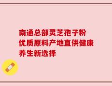 南通总部灵芝孢子粉 优质原料产地直供健康养生新选择