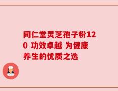 同仁堂灵芝孢子粉120 功效卓越 为健康养生的优质之选