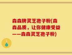 森森牌灵芝孢子粉(森森品质，让你健康受益——森森灵芝孢子粉)