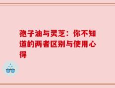 孢子油与灵芝：你不知道的两者区别与使用心得