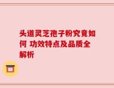 头道灵芝孢子粉究竟如何 功效特点及品质全解析
